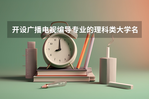 开设广播电视编导专业的理科类大学名单一览表