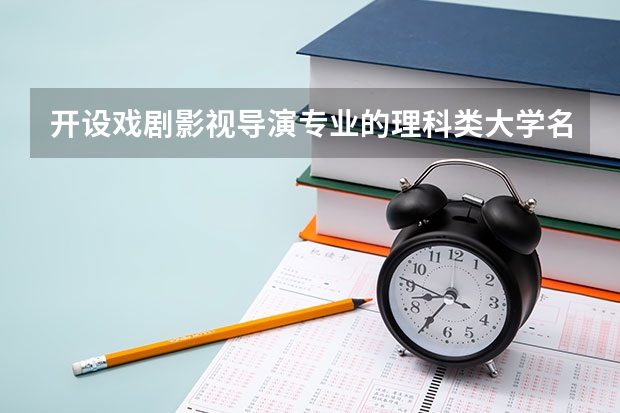 开设戏剧影视导演专业的理科类大学名单一览表