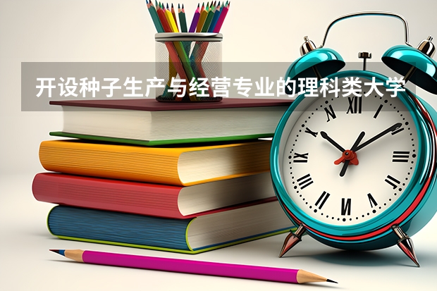 开设种子生产与经营专业的理科类大学名单一览表