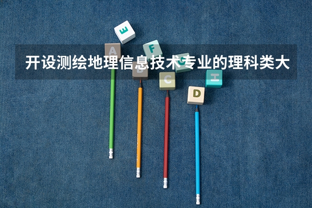 开设测绘地理信息技术专业的理科类大学名单一览表