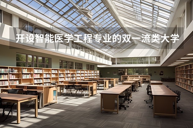 开设智能医学工程专业的双一流类大学名单一览表