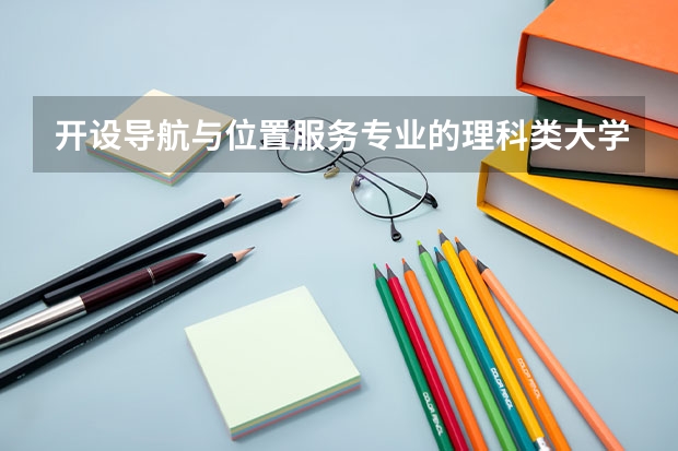 开设导航与位置服务专业的理科类大学名单一览表