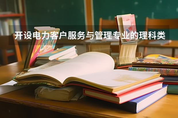 开设电力客户服务与管理专业的理科类大学名单一览表