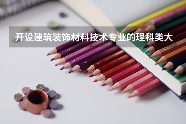 开设建筑装饰材料技术专业的理科类大学名单一览表