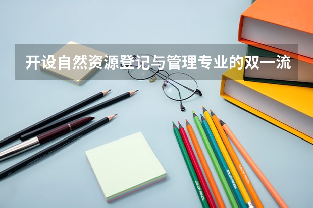 开设自然资源登记与管理专业的双一流类大学名单一览表