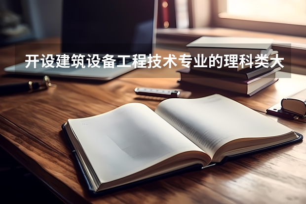 开设建筑设备工程技术专业的理科类大学名单一览表
