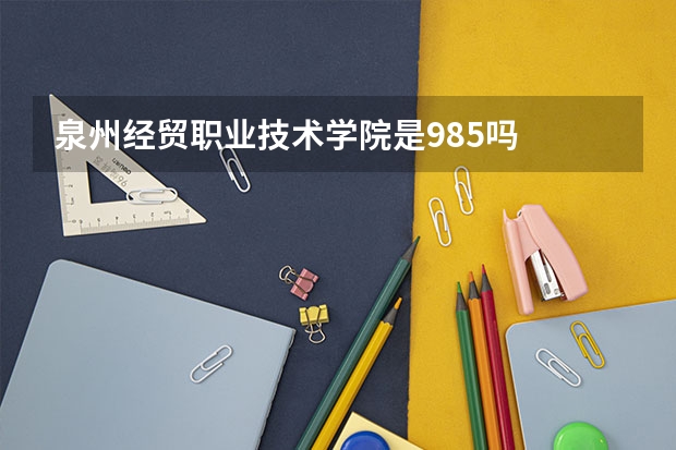 泉州经贸职业技术学院是985吗
