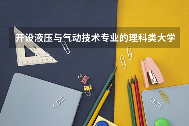 开设液压与气动技术专业的理科类大学名单一览表