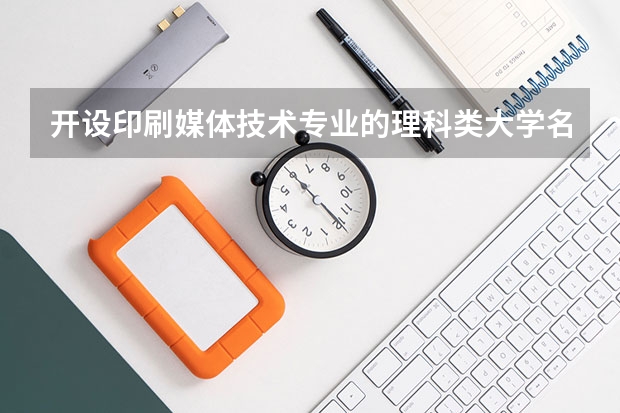 开设印刷媒体技术专业的理科类大学名单一览表