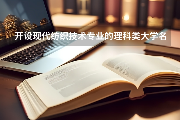 开设现代纺织技术专业的理科类大学名单一览表