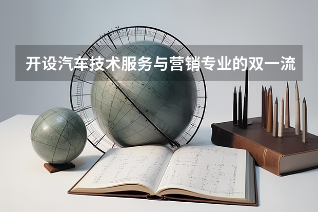 开设汽车技术服务与营销专业的双一流类大学名单一览表