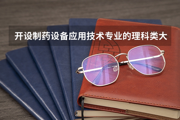 开设制药设备应用技术专业的理科类大学名单一览表
