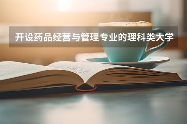 开设药品经营与管理专业的理科类大学名单一览表