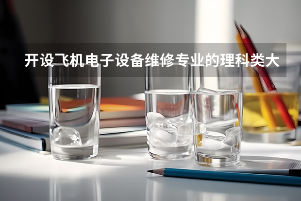 开设飞机电子设备维修专业的理科类大学名单一览表