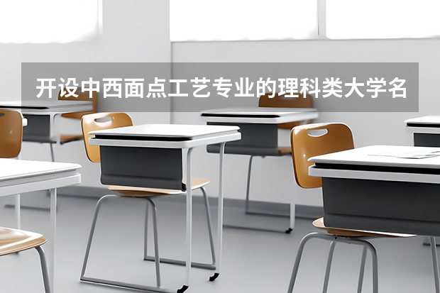 开设中西面点工艺专业的理科类大学名单一览表