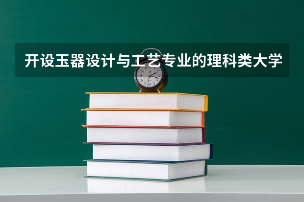 开设玉器设计与工艺专业的理科类大学名单一览表