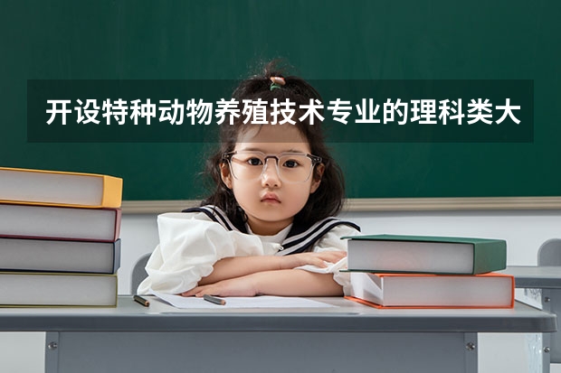 开设特种动物养殖技术专业的理科类大学名单一览表