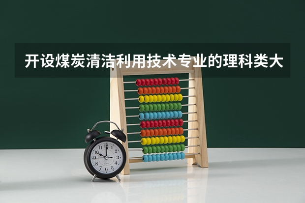 开设煤炭清洁利用技术专业的理科类大学名单一览表