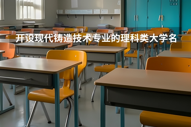 开设现代铸造技术专业的理科类大学名单一览表