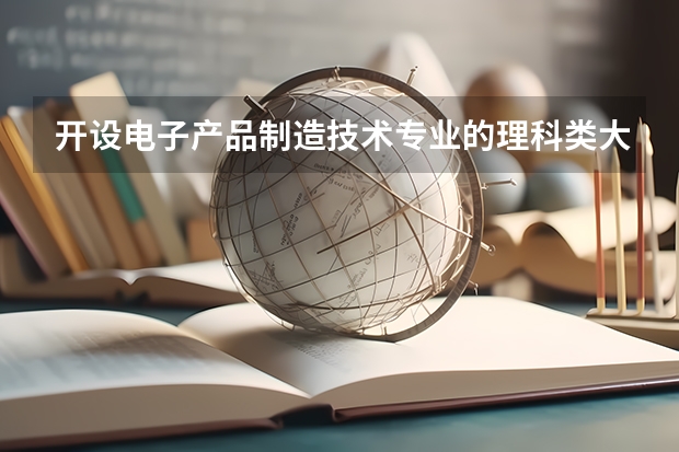 开设电子产品制造技术专业的理科类大学名单一览表