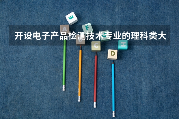 开设电子产品检测技术专业的理科类大学名单一览表