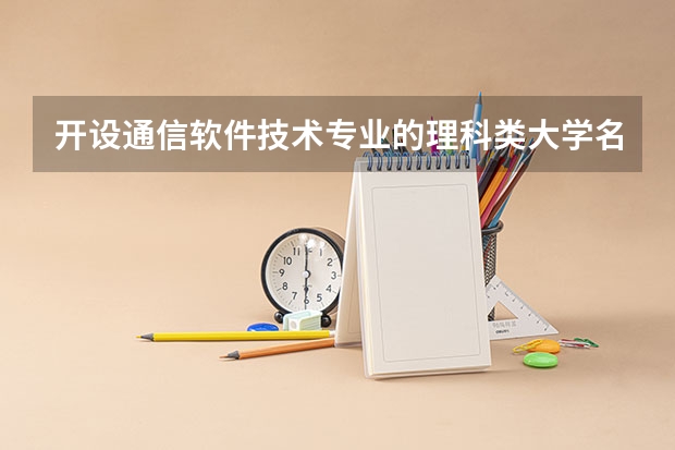 开设通信软件技术专业的理科类大学名单一览表