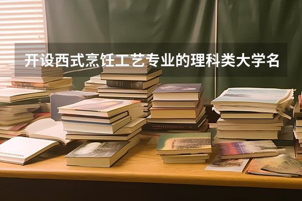 开设西式烹饪工艺专业的理科类大学名单一览表