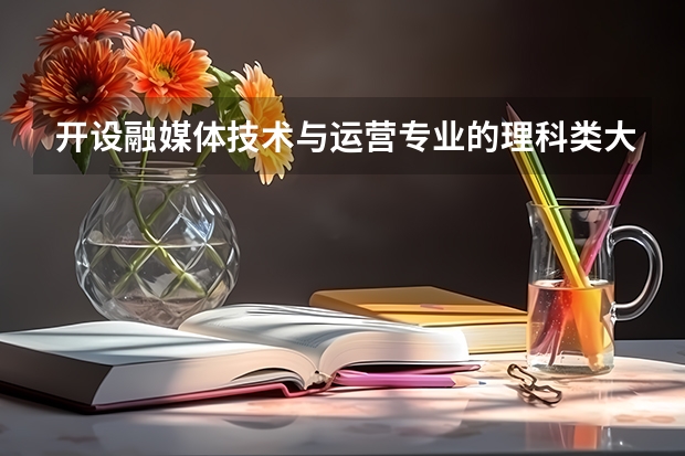 开设融媒体技术与运营专业的理科类大学名单一览表