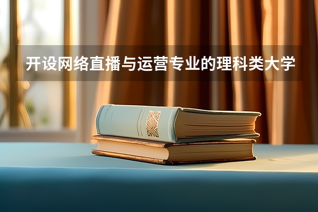 开设网络直播与运营专业的理科类大学名单一览表