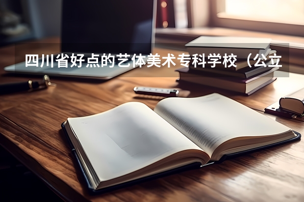 四川省好点的艺体美术专科学校（公立）有哪些？