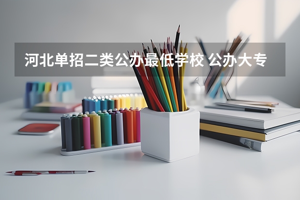 河北单招二类公办最低学校 公办大专单招分数线
