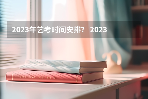2023年艺考时间安排？ 2023年艺考成绩查询时间
