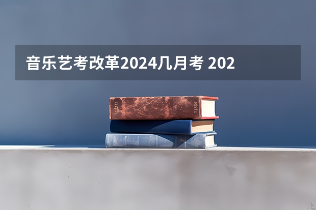 音乐艺考改革2024几月考 2024年艺考的时间安排是怎样的？